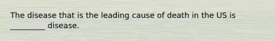 The disease that is the leading cause of death in the US is _________ disease.