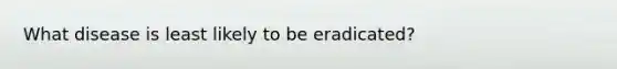 What disease is least likely to be eradicated?