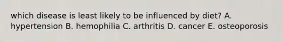 which disease is least likely to be influenced by diet? A. hypertension B. hemophilia C. arthritis D. cancer E. osteoporosis