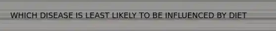 WHICH DISEASE IS LEAST LIKELY TO BE INFLUENCED BY DIET
