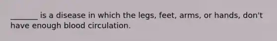 _______ is a disease in which the legs, feet, arms, or hands, don't have enough blood circulation.