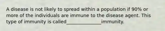 A disease is not likely to spread within a population if 90% or more of the individuals are immune to the disease agent. This type of immunity is called_______________immunity.