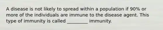 A disease is not likely to spread within a population if 90% or more of the individuals are immune to the disease agent. This type of immunity is called _________ immunity.