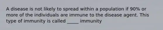 A disease is not likely to spread within a population if 90% or more of the individuals are immune to the disease agent. This type of immunity is called _____ immunity