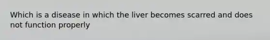 Which is a disease in which the liver becomes scarred and does not function properly