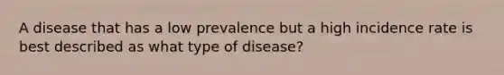 A disease that has a low prevalence but a high incidence rate is best described as what type of disease?