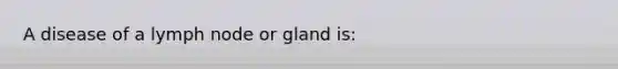 A disease of a lymph node or gland is: