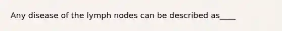 Any disease of the lymph nodes can be described as____