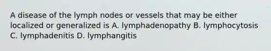 A disease of the lymph nodes or vessels that may be either localized or generalized is A. lymphadenopathy B. lymphocytosis C. lymphadenitis D. lymphangitis