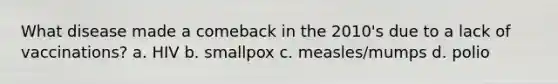 What disease made a comeback in the 2010's due to a lack of vaccinations? a. HIV b. smallpox c. measles/mumps d. polio