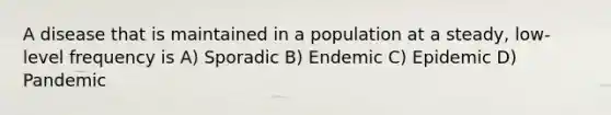 A disease that is maintained in a population at a steady, low-level frequency is A) Sporadic B) Endemic C) Epidemic D) Pandemic