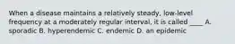 When a disease maintains a relatively steady, low-level frequency at a moderately regular interval, it is called ____ A. sporadic B. hyperendemic C. endemic D. an epidemic