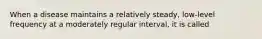 When a disease maintains a relatively steady, low-level frequency at a moderately regular interval, it is called