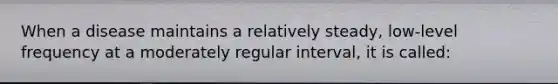 When a disease maintains a relatively steady, low-level frequency at a moderately regular interval, it is called: