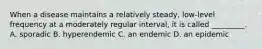 When a disease maintains a relatively steady, low-level frequency at a moderately regular interval, it is called _________. A. sporadic B. hyperendemic C. an endemic D. an epidemic