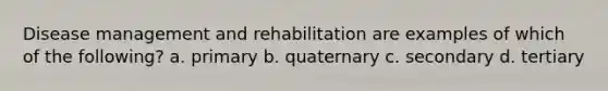 Disease management and rehabilitation are examples of which of the following? a. primary b. quaternary c. secondary d. tertiary