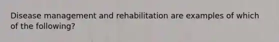 Disease management and rehabilitation are examples of which of the following?