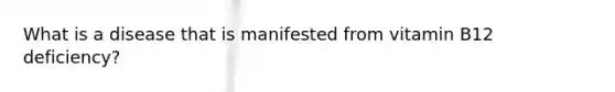 What is a disease that is manifested from vitamin B12 deficiency?