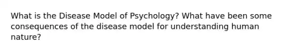 What is the Disease Model of Psychology? What have been some consequences of the disease model for understanding human nature?