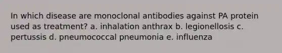 In which disease are monoclonal antibodies against PA protein used as treatment? a. inhalation anthrax b. legionellosis c. pertussis d. pneumococcal pneumonia e. influenza