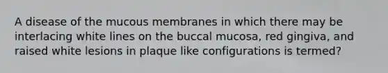 A disease of the mucous membranes in which there may be interlacing white lines on the buccal mucosa, red gingiva, and raised white lesions in plaque like configurations is termed?