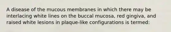 A disease of the mucous membranes in which there may be interlacing white lines on the buccal mucosa, red gingiva, and raised white lesions in plaque-like configurations is termed: