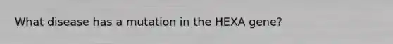 What disease has a mutation in the HEXA gene?