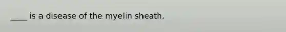 ____ is a disease of the myelin sheath.