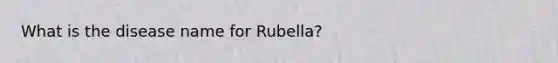 What is the disease name for Rubella?