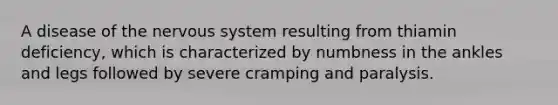 A disease of the nervous system resulting from thiamin deficiency, which is characterized by numbness in the ankles and legs followed by severe cramping and paralysis.