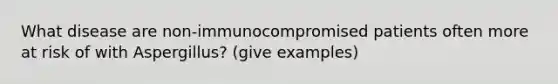 What disease are non-immunocompromised patients often more at risk of with Aspergillus? (give examples)