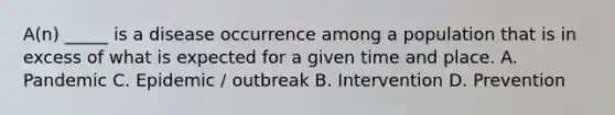 A(n) _____ is a disease occurrence among a population that is in excess of what is expected for a given time and place. A. Pandemic C. Epidemic / outbreak B. Intervention D. Prevention