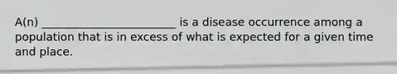 A(n) ________________________ is a disease occurrence among a population that is in excess of what is expected for a given time and place.