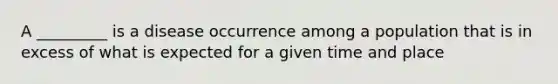 A _________ is a disease occurrence among a population that is in excess of what is expected for a given time and place