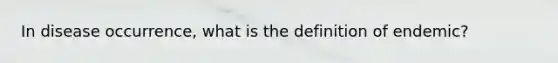 In disease occurrence, what is the definition of endemic?
