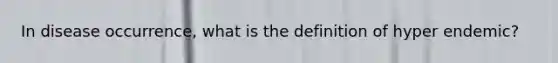 In disease occurrence, what is the definition of hyper endemic?
