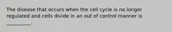 The disease that occurs when the cell cycle is no longer regulated and cells divide in an out of control manner is __________.