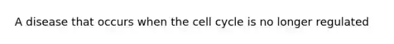 A disease that occurs when the cell cycle is no longer regulated