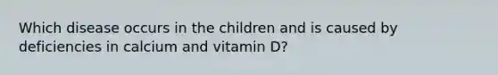 Which disease occurs in the children and is caused by deficiencies in calcium and vitamin D?