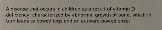 A disease that occurs in children as a result of vitamin D deficiency; characterized by abnormal growth of bone, which in turn leads to bowed legs and an outward-bowed chest