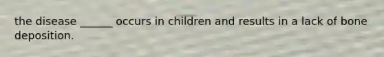 the disease ______ occurs in children and results in a lack of bone deposition.