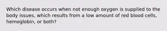 Which disease occurs when not enough oxygen is supplied to the body issues, which results from a low amount of red blood cells, hemoglobin, or both?