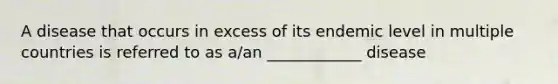 A disease that occurs in excess of its endemic level in multiple countries is referred to as a/an ____________ disease