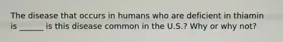 The disease that occurs in humans who are deficient in thiamin is ______ is this disease common in the U.S.? Why or why not?