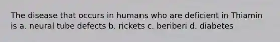 The disease that occurs in humans who are deficient in Thiamin is a. neural tube defects b. rickets c. beriberi d. diabetes