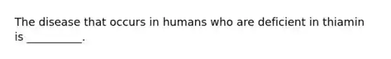 The disease that occurs in humans who are deficient in thiamin is __________.