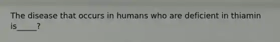 The disease that occurs in humans who are deficient in thiamin is_____?