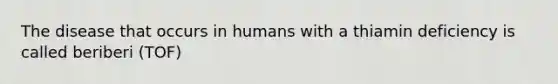 The disease that occurs in humans with a thiamin deficiency is called beriberi (TOF)