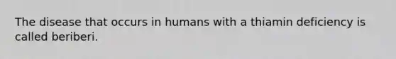 The disease that occurs in humans with a thiamin deficiency is called beriberi.