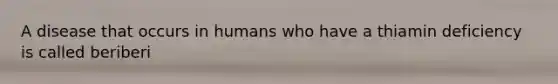 A disease that occurs in humans who have a thiamin deficiency is called beriberi